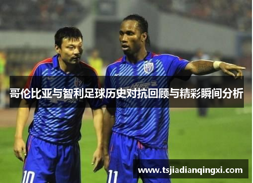 哥伦比亚与智利足球历史对抗回顾与精彩瞬间分析