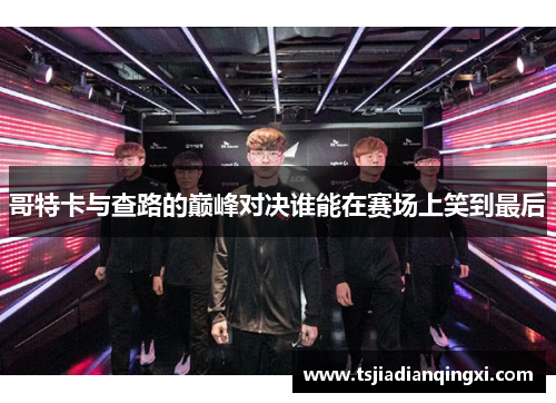 哥特卡与查路的巅峰对决谁能在赛场上笑到最后