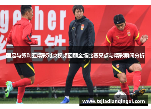 国足与叙利亚精彩对决视频回顾全场比赛亮点与精彩瞬间分析