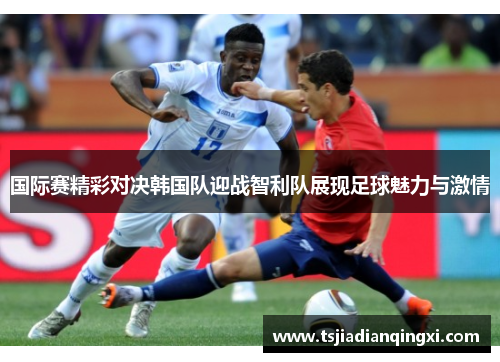 国际赛精彩对决韩国队迎战智利队展现足球魅力与激情