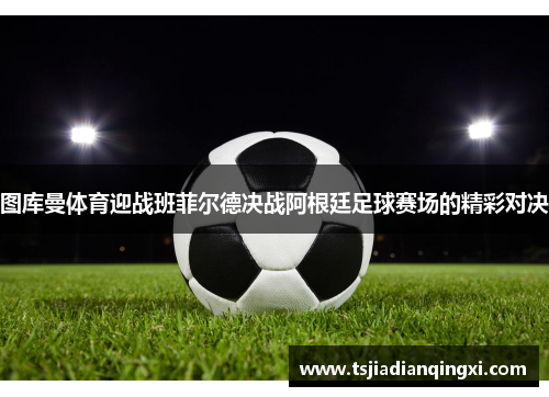 图库曼体育迎战班菲尔德决战阿根廷足球赛场的精彩对决