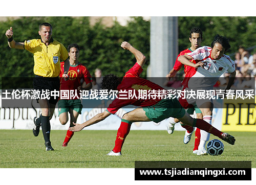 土伦杯激战中国队迎战爱尔兰队期待精彩对决展现青春风采
