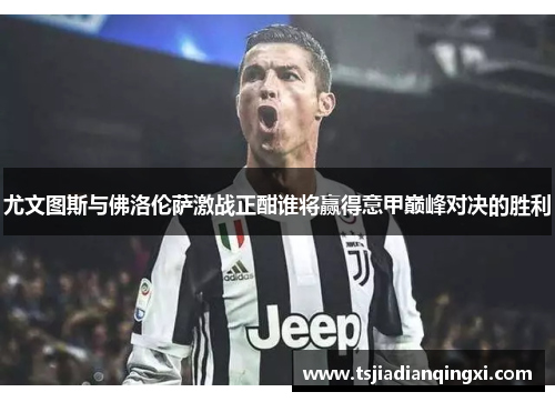 尤文图斯与佛洛伦萨激战正酣谁将赢得意甲巅峰对决的胜利