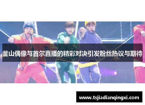 釜山偶像与首尔直播的精彩对决引发粉丝热议与期待