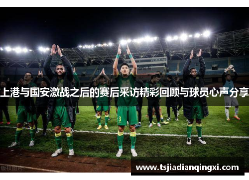 上港与国安激战之后的赛后采访精彩回顾与球员心声分享