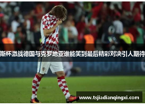 斯杯激战德国与克罗地亚谁能笑到最后精彩对决引人期待