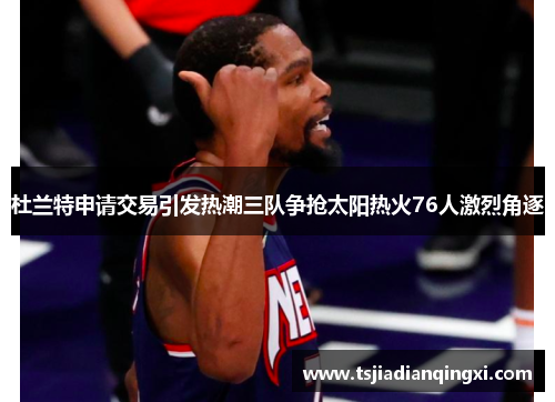 杜兰特申请交易引发热潮三队争抢太阳热火76人激烈角逐