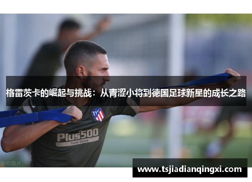 格雷茨卡的崛起与挑战：从青涩小将到德国足球新星的成长之路